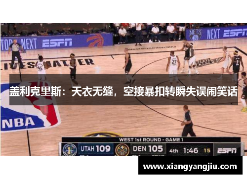 盖利克里斯：天衣无缝，空接暴扣转瞬失误闹笑话